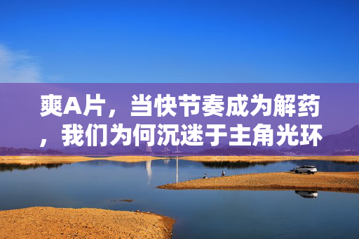 爽A片，当快节奏成为解药，我们为何沉迷于主角光环？快节奏解药，我们为何沉迷主角光环？