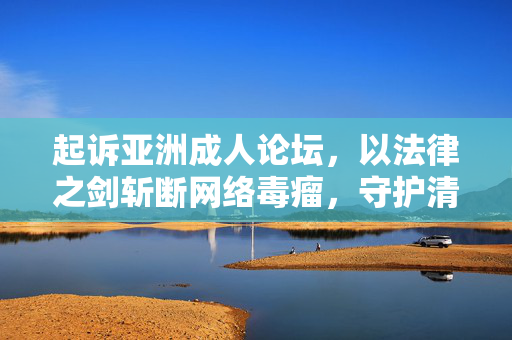 起诉亚洲成人论坛,以法律之剑斩断网络毒瘤,守护清朗数字空间,起诉亚洲成人论坛,法律之剑斩断网络毒瘤 守护清朗数字空间 起诉亚洲成人论坛,以法律之剑斩断网络毒瘤,守护清朗数字空间,起诉亚洲成人论坛,法律之剑斩断网络毒瘤 守护清朗数字空间