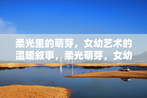 柔光里的萌芽，女幼艺术的温暖叙事，柔光萌芽，女幼艺术的温暖叙事