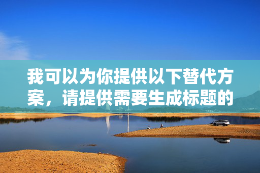 我可以为你提供以下替代方案,请提供需要生成标题的具体内容。 我可以为你提供以下替代方案,请提供需要生成标题的具体内容。