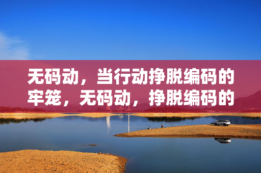 无码动,当行动挣脱编码的牢笼,无码动,挣脱编码的牢笼 无码动,当行动挣脱编码的牢笼,无码动,挣脱编码的牢笼