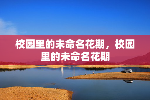 校园里的未命名花期,校园里的未命名花期 校园里的未命名花期,校园里的未命名花期