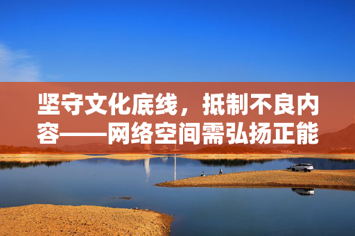 坚守文化底线,抵制不良内容——网络空间需弘扬正能量,坚守文化底线 网络空间抵制不良弘扬正能量 坚守文化底线,抵制不良内容——网络空间需弘扬正能量,坚守文化底线 网络空间抵制不良弘扬正能量
