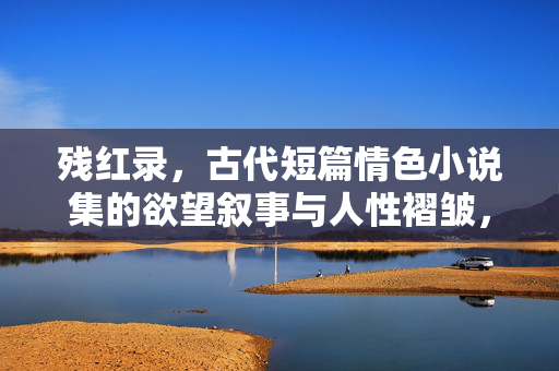 残红录，古代短篇情色小说集的欲望叙事与人性褶皱，残红录，欲望叙事与人性褶皱