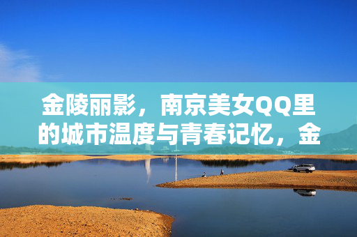 金陵丽影,南京美女QQ里的城市温度与青春记忆,金陵丽影,QQ里的城市温度与青春记忆 金陵丽影,南京美女QQ里的城市温度与青春记忆,金陵丽影,QQ里的城市温度与青春记忆