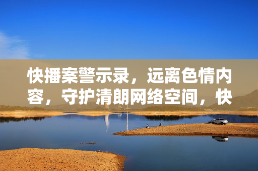 快播案警示录,远离色情内容,守护清朗网络空间,快播案警示录,远离色情,守护清朗网络 快播案警示录,远离色情内容,守护清朗网络空间,快播案警示录,远离色情,守护清朗网络