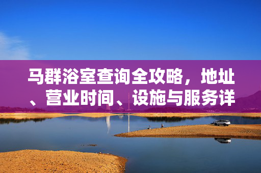 马群浴室查询全攻略,地址、营业时间、设施与服务详解,马群浴室查询全攻略,地址、营业时间、设施与服务详解 马群浴室查询全攻略,地址、营业时间、设施与服务详解,马群浴室查询全攻略,地址、营业时间、设施与服务详解