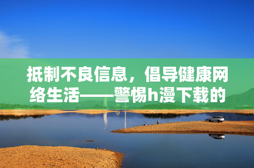 抵制不良信息,倡导健康网络生活——警惕h漫下载的风险与危害 抵制不良信息,倡导健康网络生活——警惕h漫下载的风险与危害
