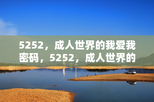 5252,成人世界的我爱我密码,5252,成人世界的我爱我密码 5252,成人世界的我爱我密码,5252,成人世界的我爱我密码