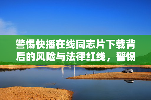 警惕快播在线同志片下载背后的风险与法律红线,警惕快播在线同志片下载的风险与法律红线 警惕快播在线同志片下载背后的风险与法律红线,警惕快播在线同志片下载的风险与法律红线