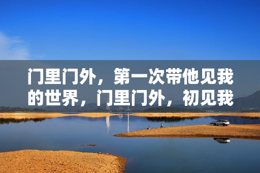 门里门外,第一次带他见我的世界,门里门外,初见我的世界 门里门外,第一次带他见我的世界,门里门外,初见我的世界