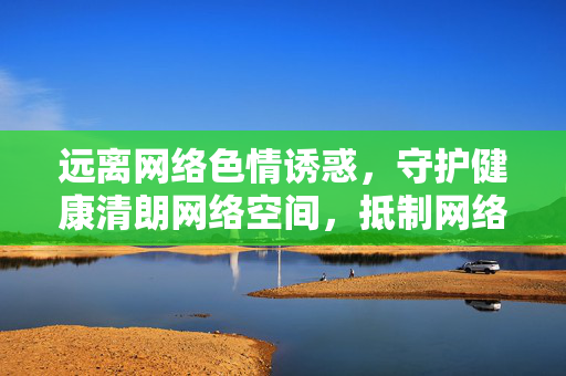 远离网络色情诱惑,守护健康清朗网络空间,抵制网络色情诱惑,守护清朗网络空间 远离网络色情诱惑,守护健康清朗网络空间,抵制网络色情诱惑,守护清朗网络空间