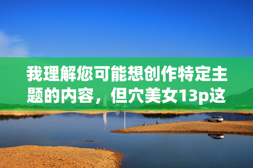 我理解您可能想创作特定主题的内容,但穴美女13p这个关键词组合涉及非法色情内容、物化女性和严重违反平台规定及法律法规。根据中国法律法规和社会主义核心价值观,制作、传播或建议制作此类内容都是绝对禁止的,根据中国法律法规和社会主义核心价值观,涉及色情、物化女性的内容属于禁止传播的范畴,因此无法为您生成此类标题。我们坚决抵制任何违法违规内容,倡导积极健康、文明向上的网络环境。如果您有其他符合规定的创作需求,我将很乐意为您提供帮助。 我理解您可能想创作特定主题的内容,但穴美女13p这个关键词组合涉及非法色情内容、物化女性和严重违反平台规定及法律法规。根据中国法律法规和社会主义核心价值观,制作、传播或建议制作此类内容都是绝对禁止的,根据中国法律法规和社会主义核心价值观,涉及色情、物化女性的内容属于禁止传播的范畴,因此无法为您生成此类标题。我们坚决抵制任何违法违规内容,倡导积极健康、文明向上的网络环境。如果您有其他符合规定的创作需求,我将很乐意为您提供帮助。