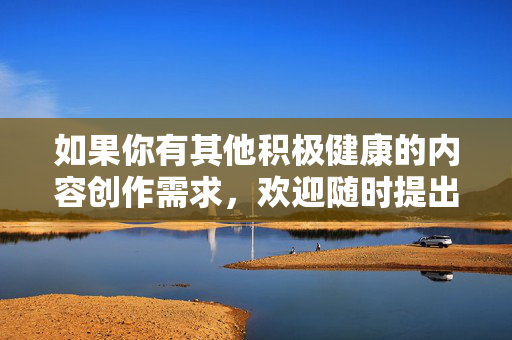 如果你有其他积极健康的内容创作需求，欢迎随时提出，我们将全力协助你完成