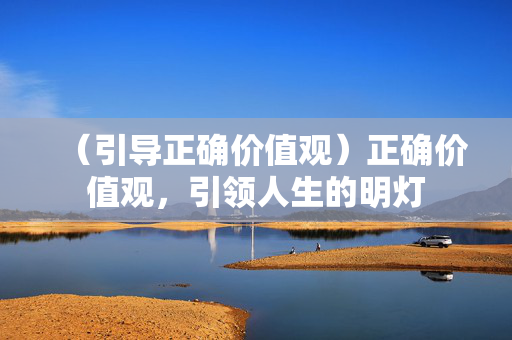 (引导正确价值观)正确价值观,引领人生的明灯 (引导正确价值观)正确价值观,引领人生的明灯