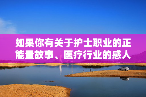 如果你有关于护士职业的正能量故事、医疗行业的感人瞬间,或是其他积极健康的话题创作需求,我很乐意为你提供帮助。让我们一起用文字传递温暖与力量,共同营造清朗的网络环境,护士的光,医疗正能量里的温暖力量 如果你有关于护士职业的正能量故事、医疗行业的感人瞬间,或是其他积极健康的话题创作需求,我很乐意为你提供帮助。让我们一起用文字传递温暖与力量,共同营造清朗的网络环境,护士的光,医疗正能量里的温暖力量