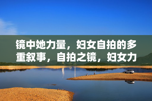 镜中她力量,妇女自拍的多重叙事,自拍之镜,妇女力量的多重叙事 镜中她力量,妇女自拍的多重叙事,自拍之镜,妇女力量的多重叙事