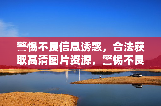 警惕不良信息诱惑,合法获取高清图片资源,警惕不良信息诱惑,合法获取高清图片资源 警惕不良信息诱惑,合法获取高清图片资源,警惕不良信息诱惑,合法获取高清图片资源