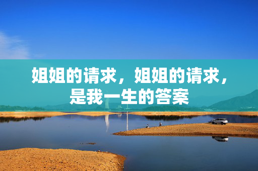 姐姐的请求,姐姐的请求,是我一生的答案 姐姐的请求,姐姐的请求,是我一生的答案