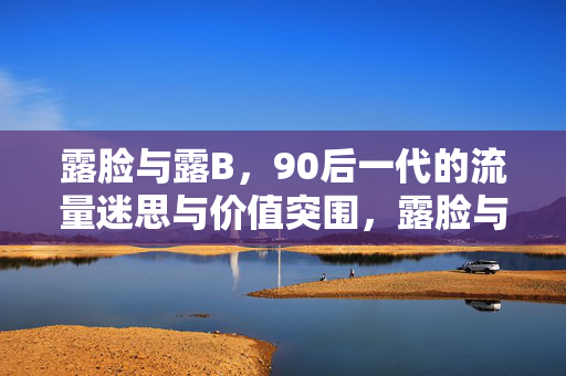 露脸与露B,90后一代的流量迷思与价值突围,露脸与露B,90后的流量迷思与价值突围 露脸与露B,90后一代的流量迷思与价值突围,露脸与露B,90后的流量迷思与价值突围