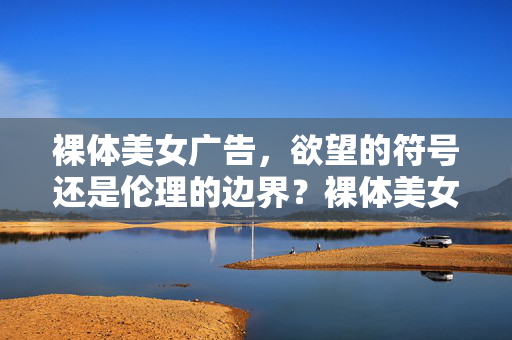 裸体美女广告,欲望的符号还是伦理的边界?裸体美女广告,欲望符号还是伦理边界? 裸体美女广告,欲望的符号还是伦理的边界?裸体美女广告,欲望符号还是伦理边界?
