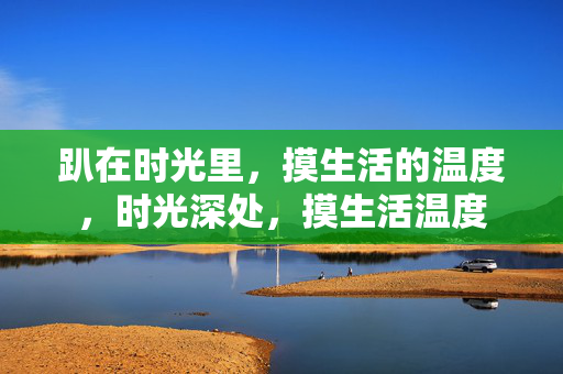 趴在时光里,摸生活的温度,时光深处,摸生活温度 趴在时光里,摸生活的温度,时光深处,摸生活温度