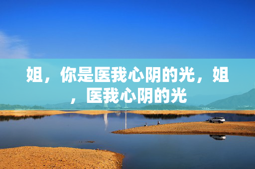 姐，你是医我心阴的光，姐，医我心阴的光