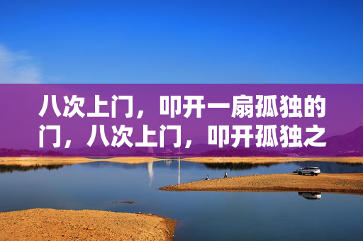 八次上门,叩开一扇孤独的门,八次上门,叩开孤独之门 八次上门,叩开一扇孤独的门,八次上门,叩开孤独之门