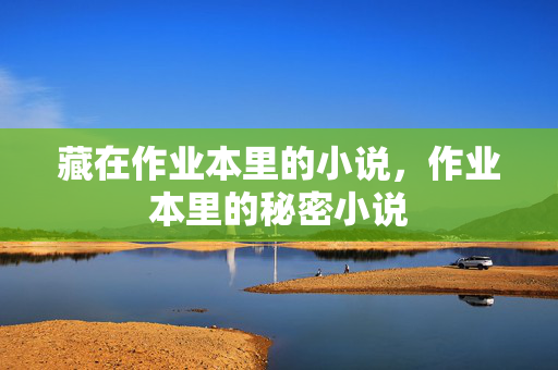 藏在作业本里的小说,作业本里的秘密小说 藏在作业本里的小说,作业本里的秘密小说
