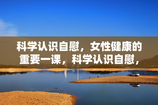 科学认识自慰,女性健康的重要一课,科学认识自慰,女性健康的重要一课 科学认识自慰,女性健康的重要一课,科学认识自慰,女性健康的重要一课