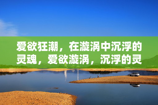 爱欲狂潮,在漩涡中沉浮的灵魂,爱欲漩涡,沉浮的灵魂 爱欲狂潮,在漩涡中沉浮的灵魂,爱欲漩涡,沉浮的灵魂