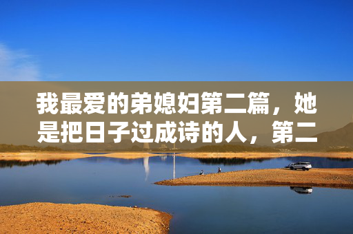 我最爱的弟媳妇第二篇,她是把日子过成诗的人,第二篇,弟媳妇,把日子过成诗的人 我最爱的弟媳妇第二篇,她是把日子过成诗的人,第二篇,弟媳妇,把日子过成诗的人