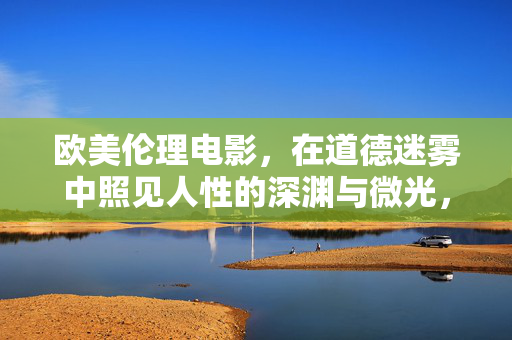 欧美伦理电影,在道德迷雾中照见人性的深渊与微光,欧美伦理电影,道德迷雾中的人性深渊与微光 欧美伦理电影,在道德迷雾中照见人性的深渊与微光,欧美伦理电影,道德迷雾中的人性深渊与微光
