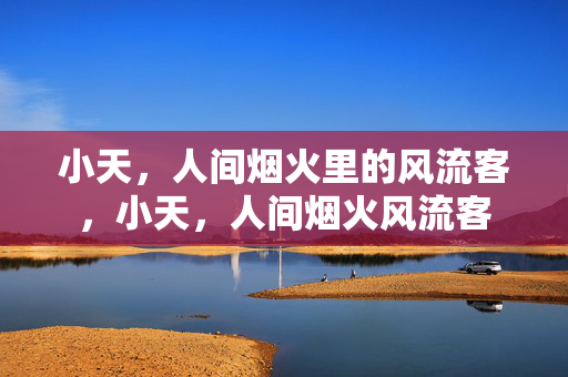 小天，人间烟火里的风流客，小天，人间烟火风流客