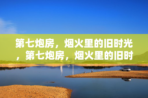 第七炮房,烟火里的旧时光,第七炮房,烟火里的旧时光 第七炮房,烟火里的旧时光,第七炮房,烟火里的旧时光