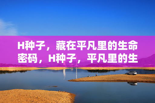 H种子,藏在平凡里的生命密码,H种子,平凡里的生命密码 H种子,藏在平凡里的生命密码,H种子,平凡里的生命密码