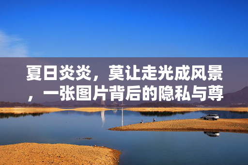 夏日炎炎,莫让走光成风景,一张图片背后的隐私与尊重,夏日走光,莫让隐私成风景,尊重是底线 夏日炎炎,莫让走光成风景,一张图片背后的隐私与尊重,夏日走光,莫让隐私成风景,尊重是底线