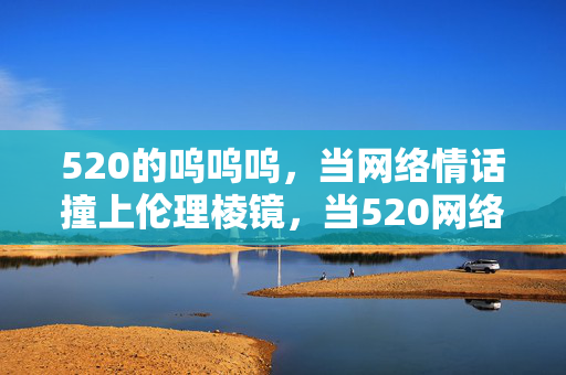 520的呜呜呜,当网络情话撞上伦理棱镜,当520网络情话撞上伦理棱镜 520的呜呜呜,当网络情话撞上伦理棱镜,当520网络情话撞上伦理棱镜