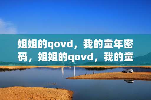 姐姐的qovd,我的童年密码,姐姐的qovd,我的童年密码 姐姐的qovd,我的童年密码,姐姐的qovd,我的童年密码