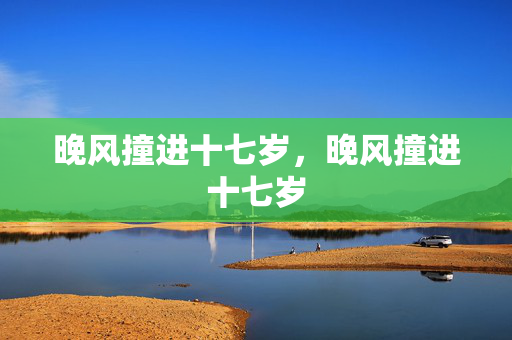 晚风撞进十七岁,晚风撞进十七岁 晚风撞进十七岁,晚风撞进十七岁