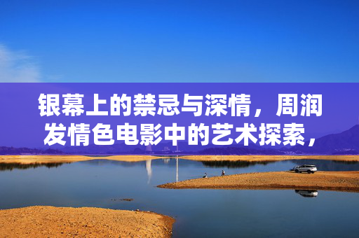 银幕上的禁忌与深情,周润发情色电影中的艺术探索,银幕禁忌与深情,周润发情色电影的艺术探索 银幕上的禁忌与深情,周润发情色电影中的艺术探索,银幕禁忌与深情,周润发情色电影的艺术探索