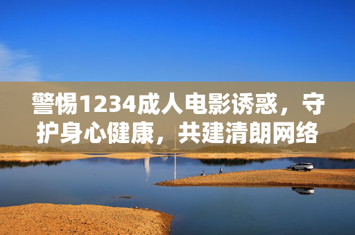 警惕1234成人电影诱惑,守护身心健康,共建清朗网络空间,警惕成人电影诱惑,守护身心健康共建清朗网络 警惕1234成人电影诱惑,守护身心健康,共建清朗网络空间,警惕成人电影诱惑,守护身心健康共建清朗网络