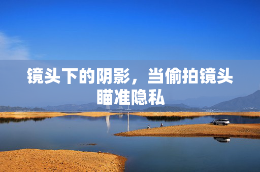 镜头下的阴影,当偷拍镜头瞄准隐私 镜头下的阴影,当偷拍镜头瞄准隐私