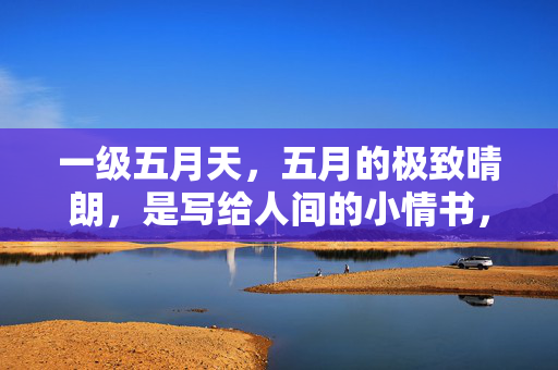 一级五月天,五月的极致晴朗,是写给人间的小情书,一级五月天,写给人间的极致晴朗情书 一级五月天,五月的极致晴朗,是写给人间的小情书,一级五月天,写给人间的极致晴朗情书
