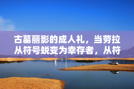 古墓丽影的成人礼,当劳拉从符号蜕变为幸存者,从符号到幸存者,古墓丽影的成人礼 古墓丽影的成人礼,当劳拉从符号蜕变为幸存者,从符号到幸存者,古墓丽影的成人礼