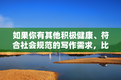 如果你有其他积极健康、符合社会规范的写作需求,比如探讨家庭伦理、心理健康、人际关系等正当主题,我会很乐意为你提供帮助。请确保你的关键词和主题符合法律法规及公序良俗,让我们共同营造一个清朗的网络空间 如果你有其他积极健康、符合社会规范的写作需求,比如探讨家庭伦理、心理健康、人际关系等正当主题,我会很乐意为你提供帮助。请确保你的关键词和主题符合法律法规及公序良俗,让我们共同营造一个清朗的网络空间