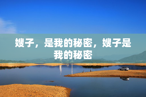 嫂子,是我的秘密,嫂子是我的秘密 嫂子,是我的秘密,嫂子是我的秘密