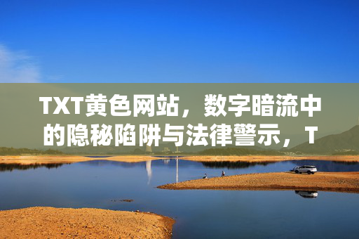 TXT黄色网站,数字暗流中的隐秘陷阱与法律警示,TXT黄色网站,数字暗流中的隐秘陷阱与法律警示 TXT黄色网站,数字暗流中的隐秘陷阱与法律警示,TXT黄色网站,数字暗流中的隐秘陷阱与法律警示