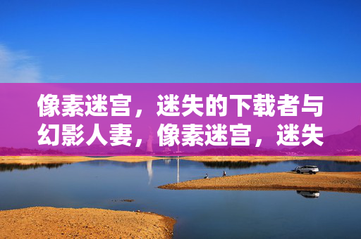 像素迷宫,迷失的下载者与幻影人妻,像素迷宫,迷失下载者与幻影人妻 像素迷宫,迷失的下载者与幻影人妻,像素迷宫,迷失下载者与幻影人妻