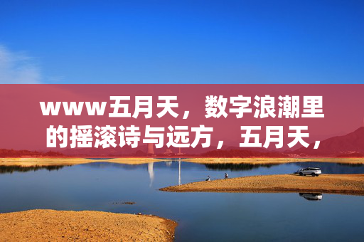 www五月天,数字浪潮里的摇滚诗与远方,五月天,数字浪潮里的摇滚诗与远方 www五月天,数字浪潮里的摇滚诗与远方,五月天,数字浪潮里的摇滚诗与远方